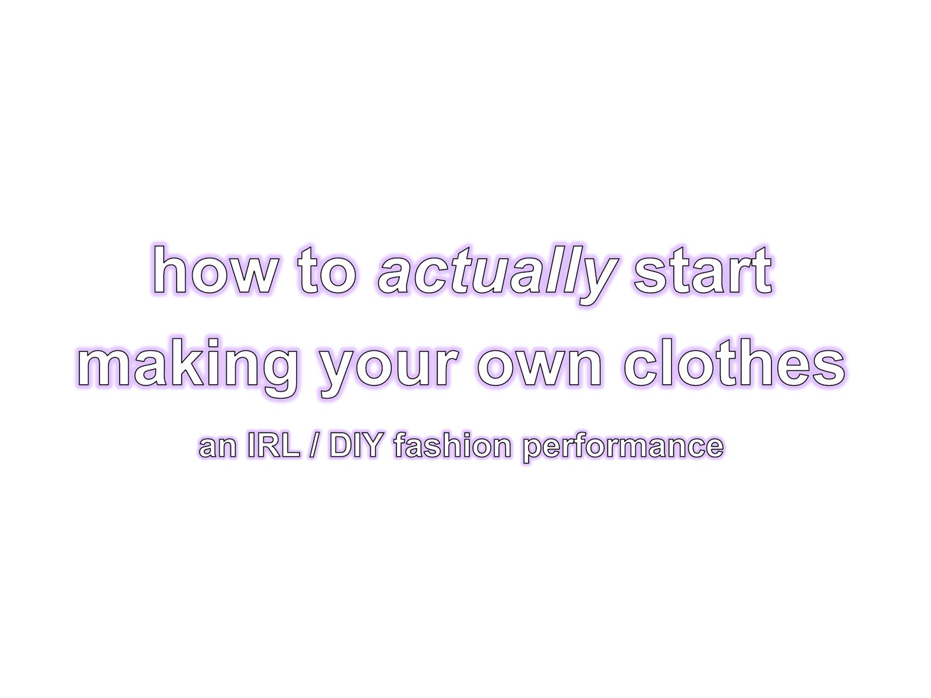 how to actually start making your own clothes
