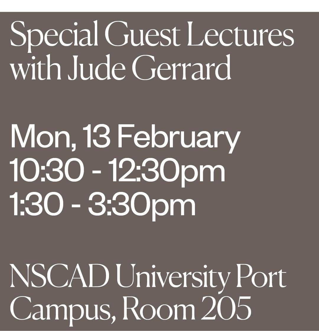 Medium dark grey back ground with white text at top that reads “Special Guest Lectures with Jude Gerrard, 10:30 - 12:30pm, 1:30 - 3:30pm. White text at bottom that reads “NSCAD University Port Campus, Room 205"