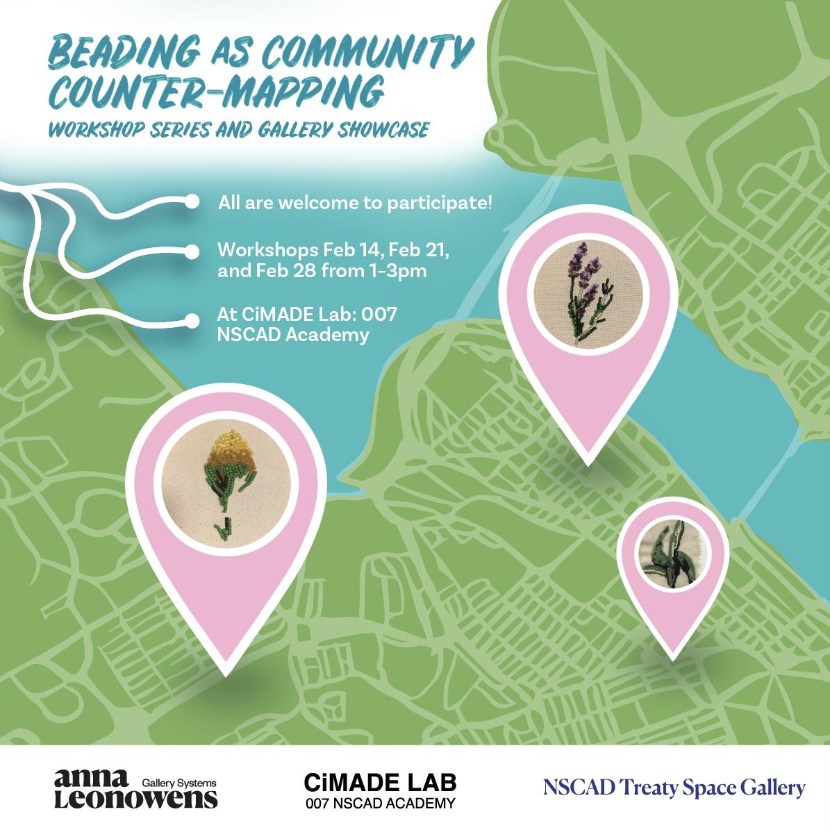 Digital graphic of Halifax peninsula in green surrounded by blue. Three pink location icons with images of beaded plants are present on the map. Top right text reads "Beading as Community Counter-Mapping: Workshop Series and Gallery Showcase. All are welcome to participate, workshops Feb 14, 21, 28 from 1–3pm, at CiMADE Lab 007 NSCAD Academy Building". White bottom border with logos of Anna Leonowens Gallery Systems, CiMADE Lab, and NSCAD Treaty Space Gallery.