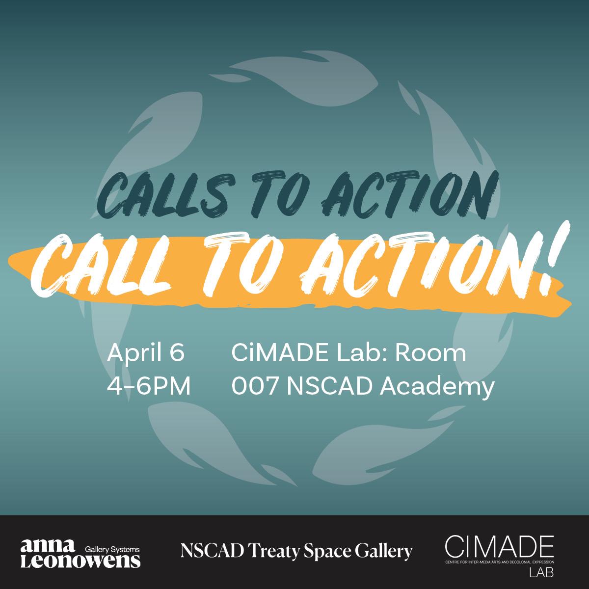Dark and light teal gradient background, with text saying "Calls to Action Call to Action! April 6 4–6PM, CiMADE Lab: Room 007 NSCAD Academy." An orange banner is beneath the words "Call to Action!" Banner in black at the bottom of the image with white logos of Anna Leonowens Gallery Systems, NSCAD Treaty Space Gallery, and CiMADE Lab.