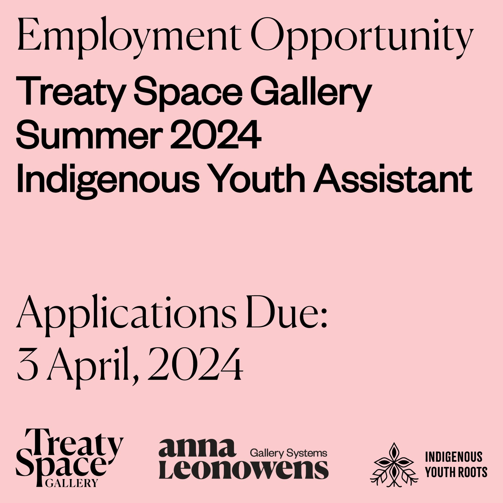 [ID: "Light pink background with black text overlayed that reads 'Employment Opportunity, Treaty Space Gallery, Summer 2024, Indigenous Youth Assistant, Applications Due: 3 April, 2024.' Underneath are the logos for Treaty Space Gallery, Anna Leonowens Gallery, and Indigenous Youth Roots in Black."]