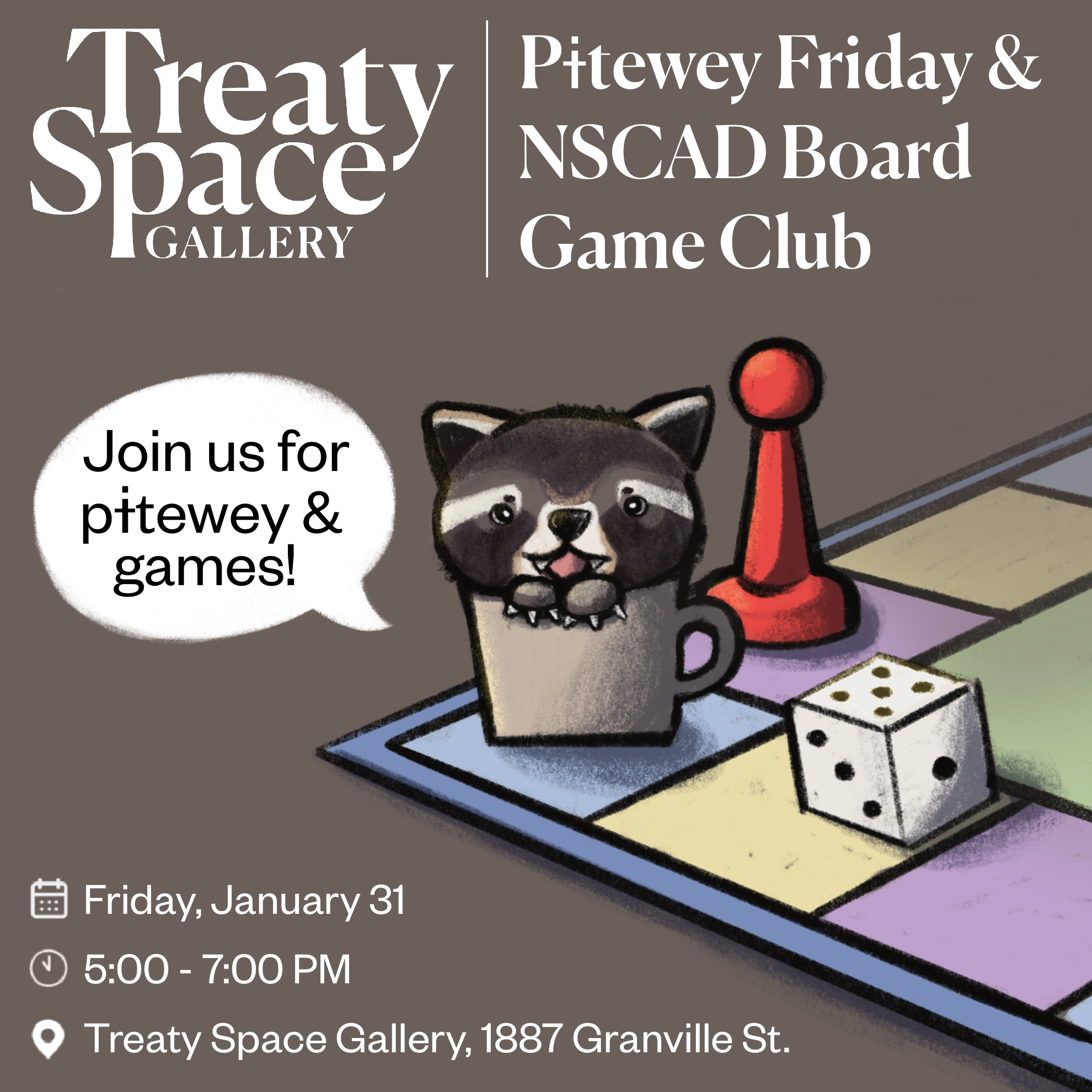 Image of a raccoon in a tea cup on a board game with one game piece and dice, with a speech bubble that reads "Join us for pitewey and games!". Header: Treaty Space Logo, Pitewey Friday and NSCAD Board Game Club. Bottom header: Friday January 31, 5:00 - 7:00 PM, Treaty Space Gallery, 1887 Granville St. 